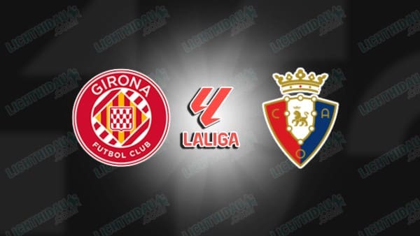 Nhận định Girona vs Osasuna, 00h30 ngày 11/1: Hiểm địa Montilivi