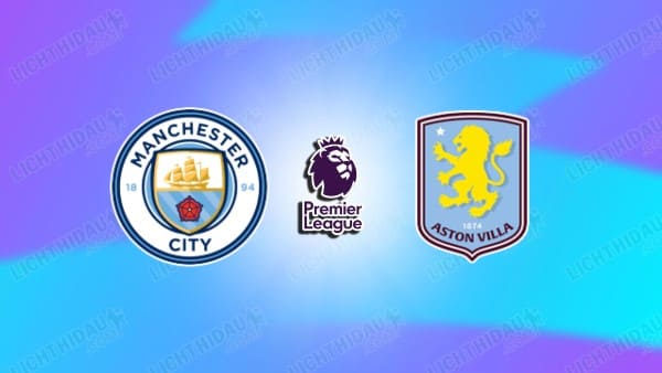 Nhận định Man City vs Aston Villa, 22h00 ngày 24/5 hôm nay